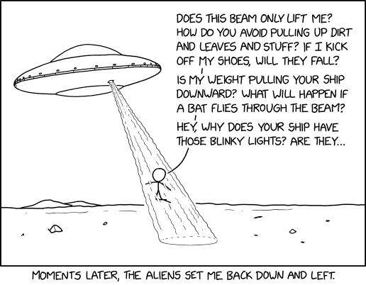 Did you base the saucer shape on pop culture depictions of aliens, or was that stuff based on your ships? Does the rotational symmetry help with ... hey, where are you going?